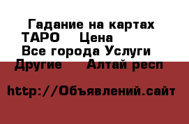 Гадание на картах ТАРО. › Цена ­ 1 000 - Все города Услуги » Другие   . Алтай респ.